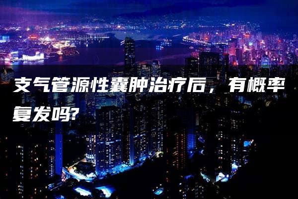 支气管源性囊肿治疗后，有概率复发吗?