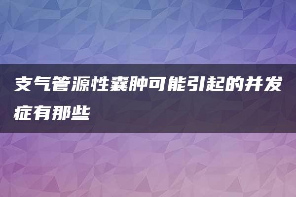 支气管源性囊肿可能引起的并发症有那些