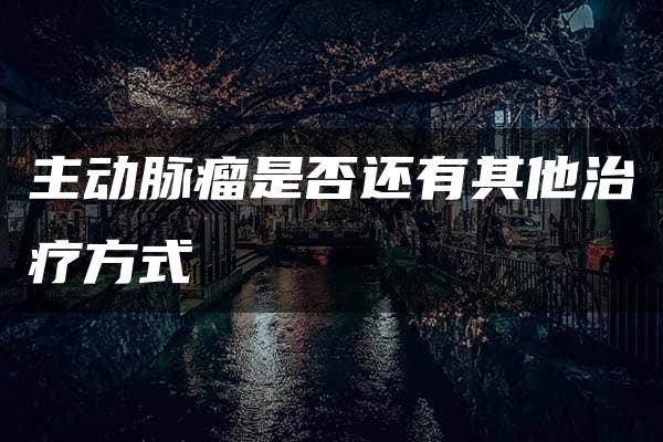 主动脉瘤是否还有其他治疗方式