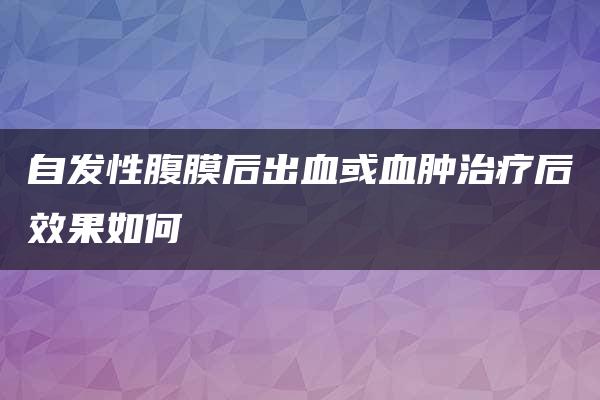 自发性腹膜后出血或血肿治疗后效果如何