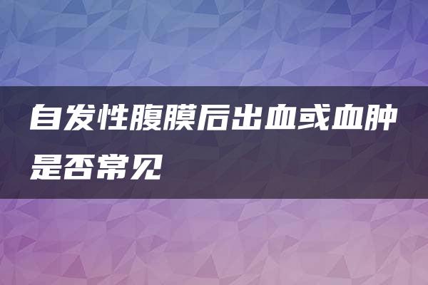 自发性腹膜后出血或血肿是否常见