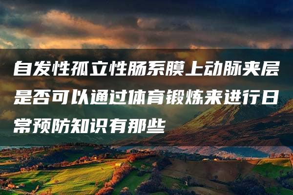 自发性孤立性肠系膜上动脉夹层是否可以通过体育锻炼来进行日常预防知识有那些