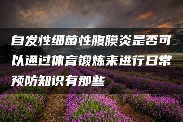 自发性细菌性腹膜炎是否可以通过体育锻炼来进行日常预防知识有那些