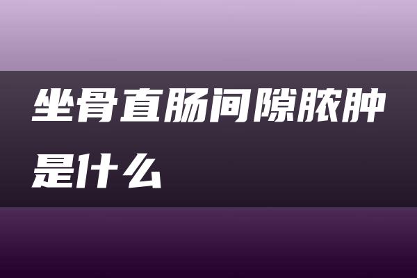 坐骨直肠间隙脓肿是什么