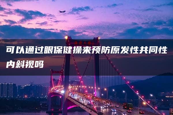 可以通过眼保健操来预防原发性共同性内斜视吗