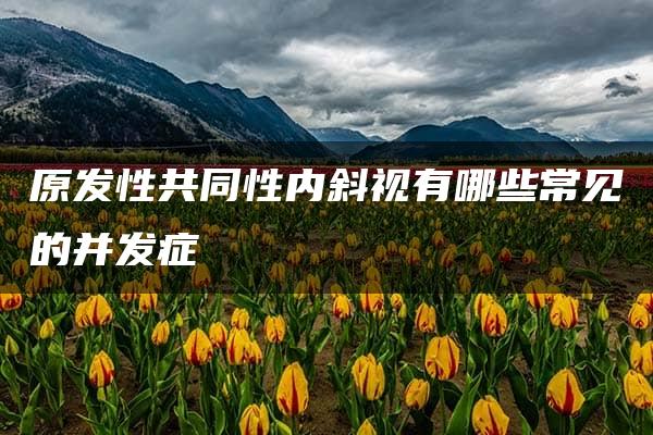 原发性共同性内斜视有哪些常见的并发症