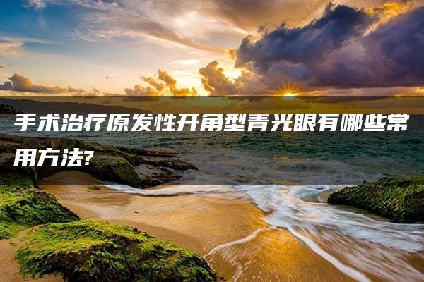 手术治疗原发性开角型青光眼有哪些常用方法?