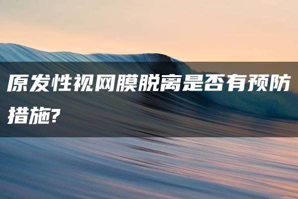 原发性视网膜脱离是否有预防措施?