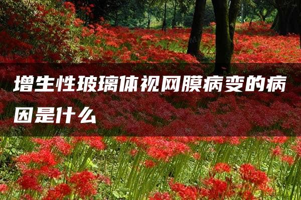 增生性玻璃体视网膜病变的病因是什么