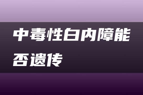 中毒性白内障能否遗传