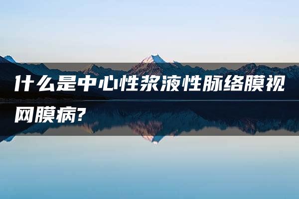 什么是中心性浆液性脉络膜视网膜病?