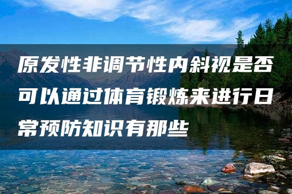 原发性非调节性内斜视是否可以通过体育锻炼来进行日常预防知识有那些