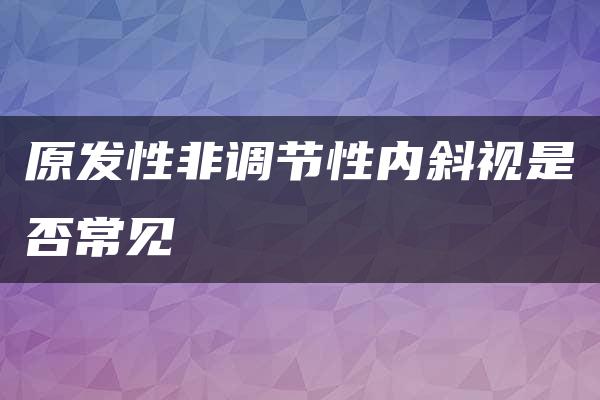 原发性非调节性内斜视是否常见