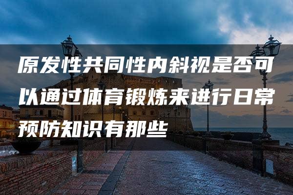 原发性共同性内斜视是否可以通过体育锻炼来进行日常预防知识有那些