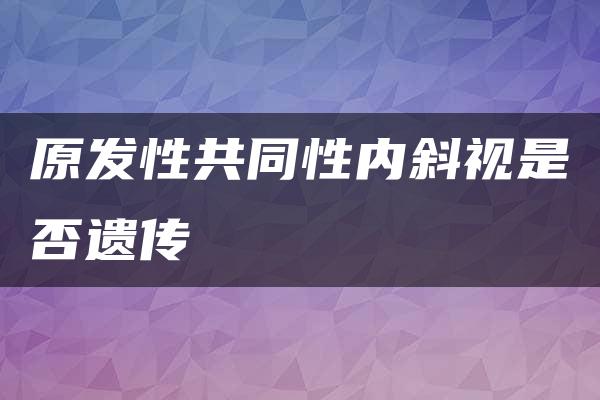 原发性共同性内斜视是否遗传