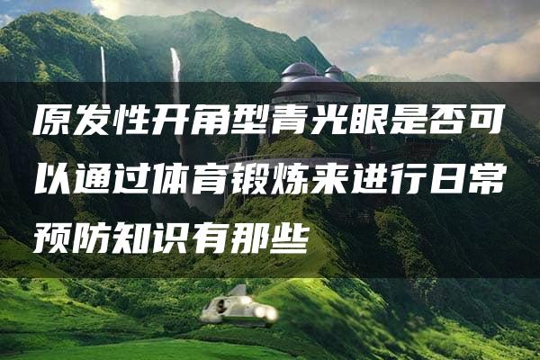 原发性开角型青光眼是否可以通过体育锻炼来进行日常预防知识有那些