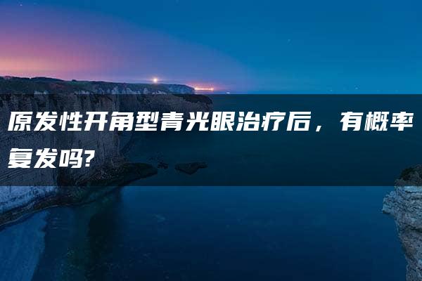 原发性开角型青光眼治疗后，有概率复发吗?