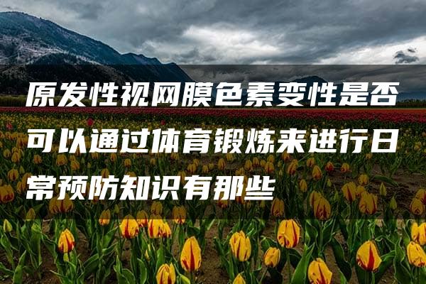 原发性视网膜色素变性是否可以通过体育锻炼来进行日常预防知识有那些