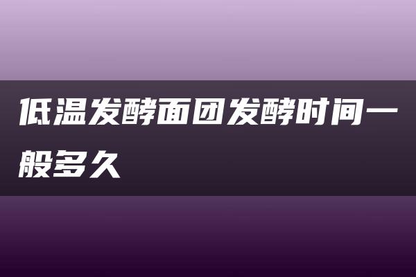 低温发酵面团发酵时间一般多久