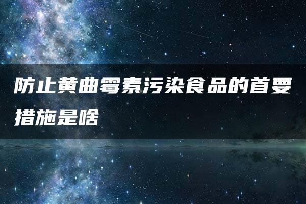 防止黄曲霉素污染食品的首要措施是啥