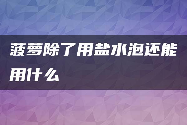 菠萝除了用盐水泡还能用什么