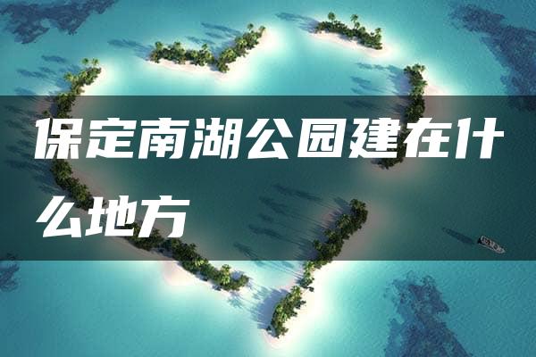 保定南湖公园建在什么地方