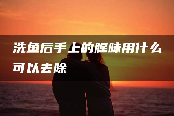 洗鱼后手上的腥味用什么可以去除