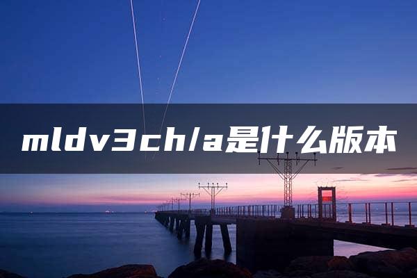 mldv3ch/a是什么版本