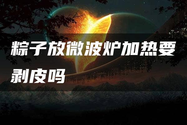 粽子放微波炉加热要剥皮吗