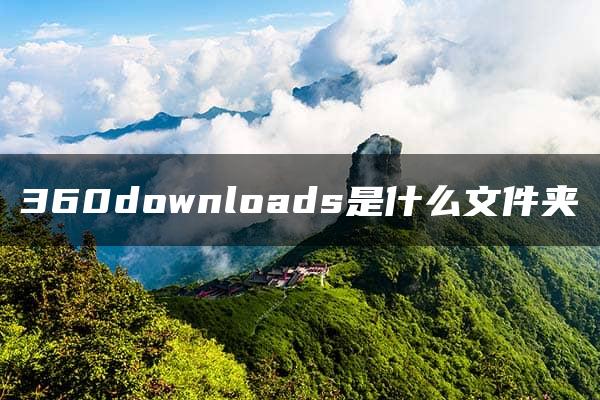 360downloads是什么文件夹