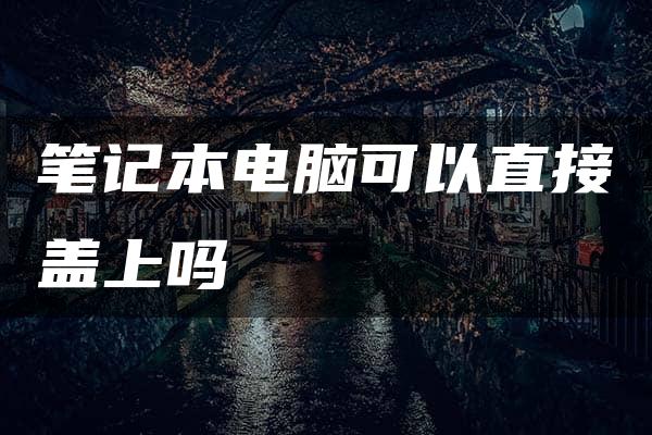 笔记本电脑可以直接盖上吗