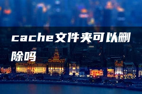 cache文件夹可以删除吗