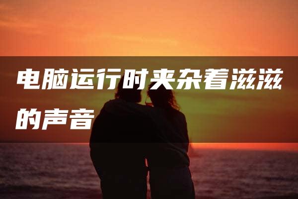 电脑运行时夹杂着滋滋的声音