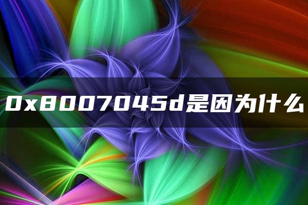 0x8007045d是因为什么