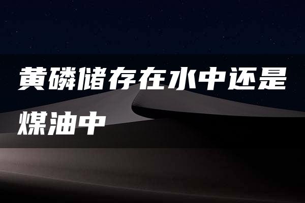 黄磷储存在水中还是煤油中