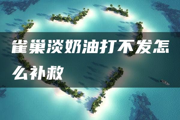 雀巢淡奶油打不发怎么补救