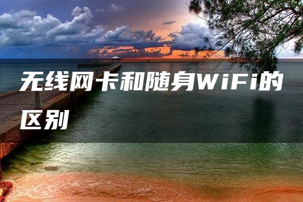 无线网卡和随身WiFi的区别