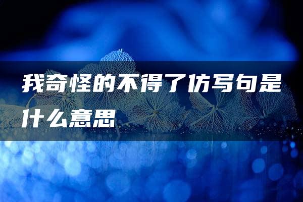 我奇怪的不得了仿写句是什么意思