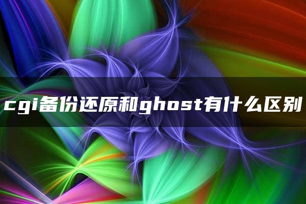 cgi备份还原和ghost有什么区别