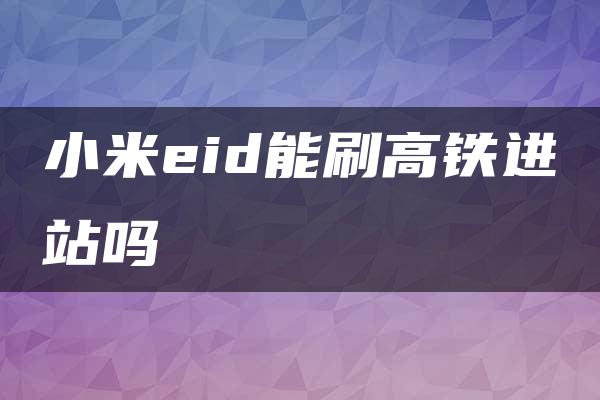 小米eid能刷高铁进站吗