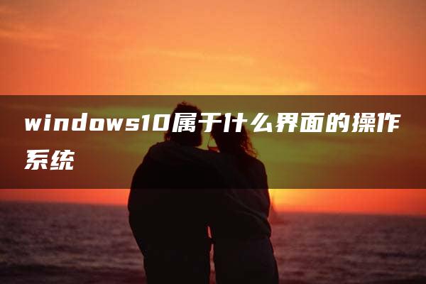 windows10属于什么界面的操作系统