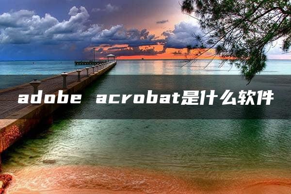 adobe acrobat是什么软件