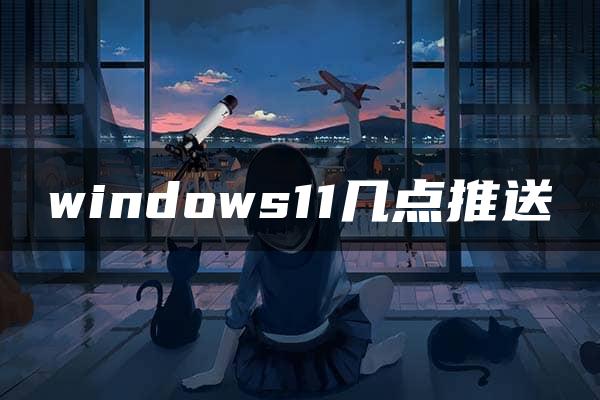 windows11几点推送