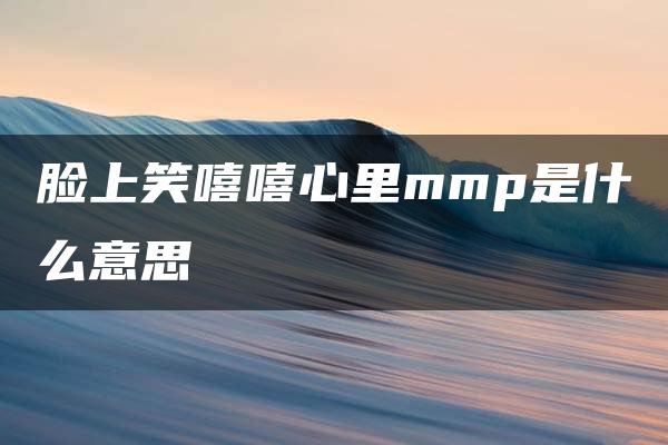 脸上笑嘻嘻心里mmp是什么意思