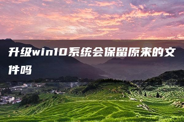 升级win10系统会保留原来的文件吗