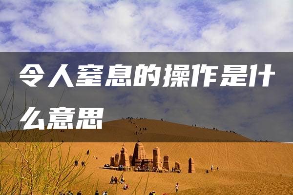 令人窒息的操作是什么意思