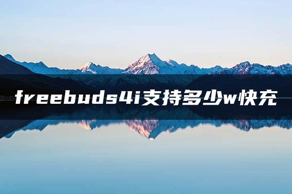 freebuds4i支持多少w快充