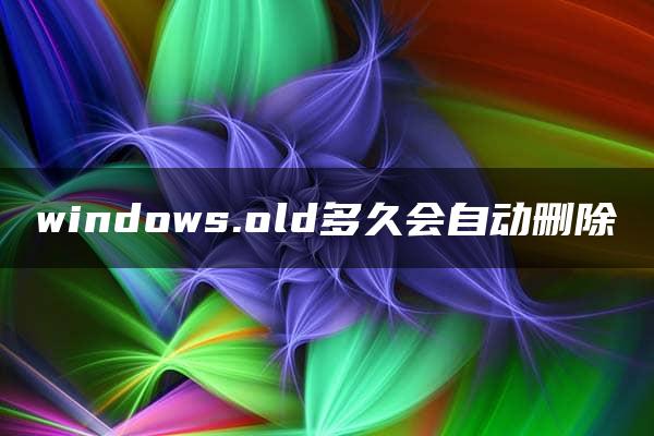 windows.old多久会自动删除