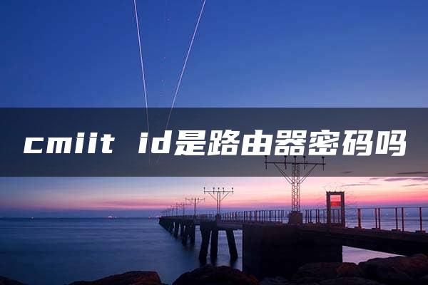 cmiit id是路由器密码吗