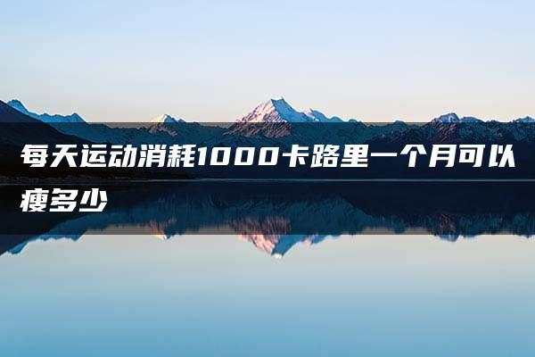 每天运动消耗1000卡路里一个月可以瘦多少